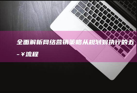 全面解析：网络营销策略从规划到执行的五步流程